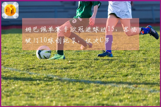姆巴佩单赛季欧冠进球达15，客场破门10球创纪录，仅次C罗。