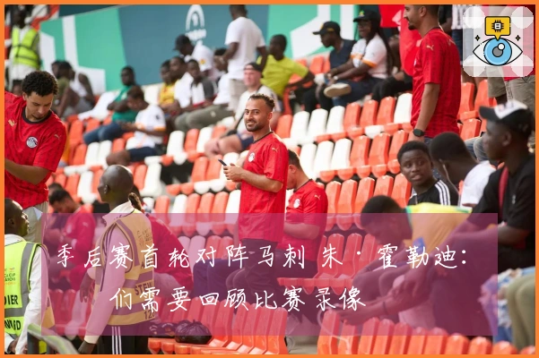 季后赛首轮对阵马刺 朱·霍勒迪：我们需要回顾比赛录像