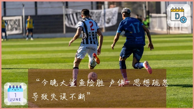 “今晚大鲨鱼险胜 卢伟- 思想疏忽导致失误不断”