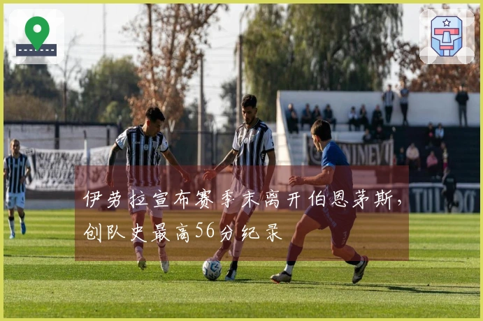 伊劳拉宣布赛季末离开伯恩茅斯，创队史最高56分纪录