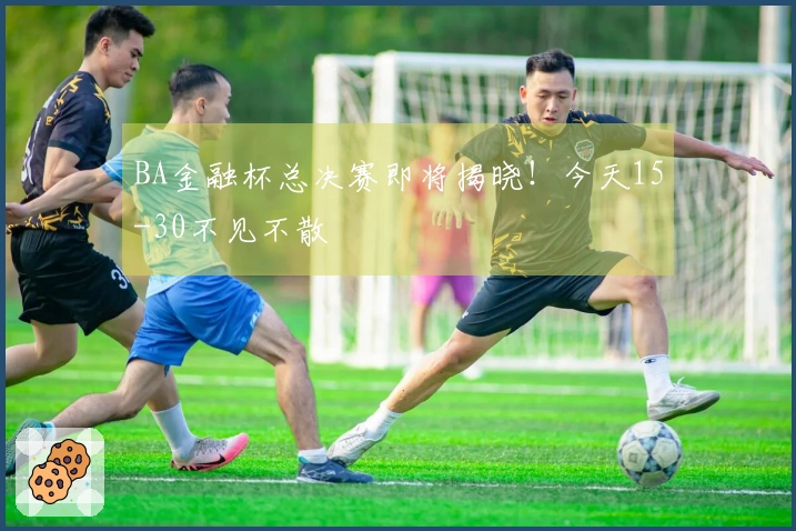 BA金融杯总决赛即将揭晓！今天15-30不见不散