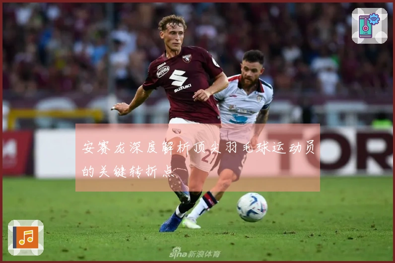 安赛龙深度解析顶尖羽毛球运动员的关键转折点