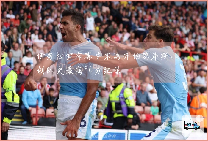 伊劳拉宣布赛季末离开伯恩茅斯，创队史最高56分纪录