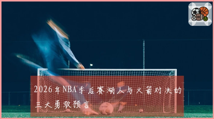 2026年NBA季后赛湖人与火箭对决的三大勇敢预言