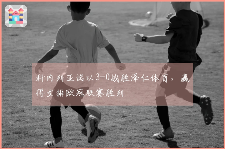 科内利亚诺以3-0战胜泽仁体育，赢得女排欧冠联赛胜利