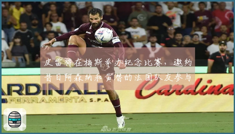 皮雷将在梅斯举办纪念比赛，邀约昔日阿森纳和黄潜的法国队友参与