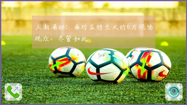 人潮涌动：面对亚特兰大的6万现场观众，尽管如此