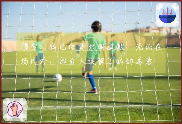穆索：我已向费尔明道歉，无论在场内外，部分人误解了我的本意
