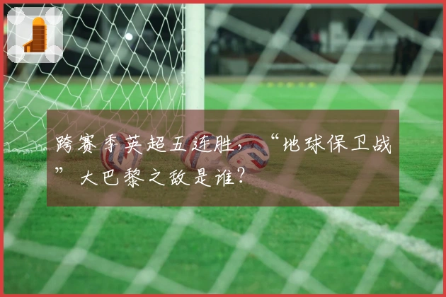 跨赛季英超五连胜，“地球保卫战”大巴黎之敌是谁？