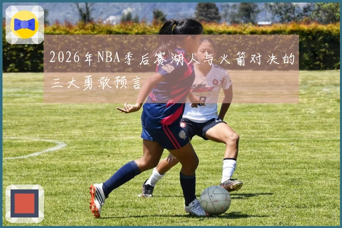 2026年NBA季后赛湖人与火箭对决的三大勇敢预言