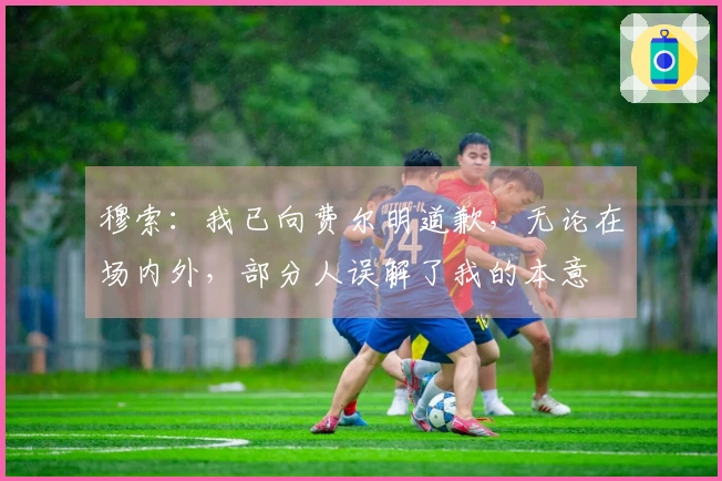 穆索：我已向费尔明道歉，无论在场内外，部分人误解了我的本意