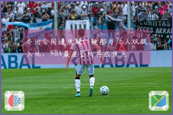 乔治合同遭质疑：快船与76人双双入坑，NBA最差签约再成焦点