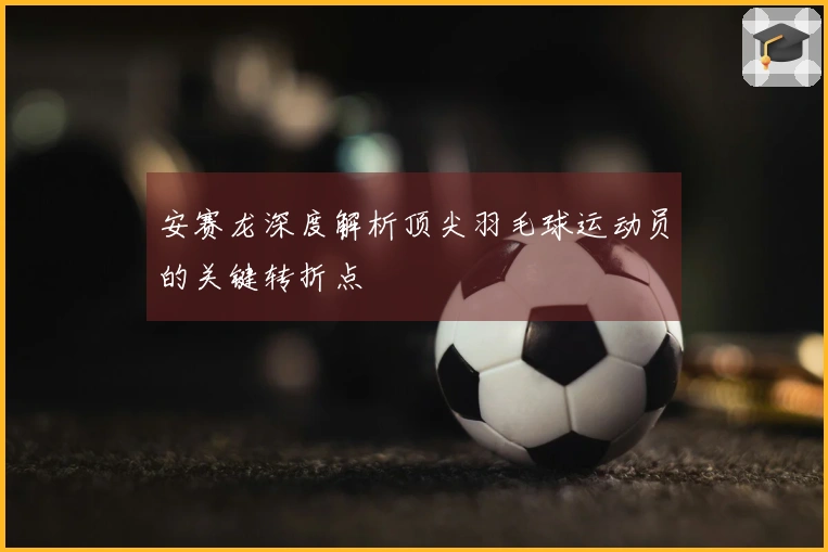 安赛龙深度解析顶尖羽毛球运动员的关键转折点