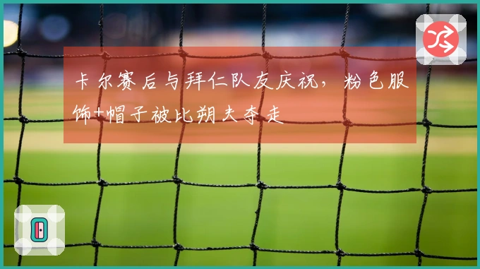 卡尔赛后与拜仁队友庆祝，粉色服饰+帽子被比朔夫夺走