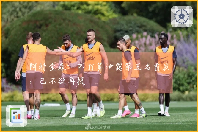 阿特金森：不打算泄露第五名首发，已不欲再提