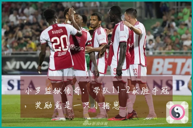 小罗监狱传奇：带队11-2获胜夺冠，奖励竟是一只小猪崽