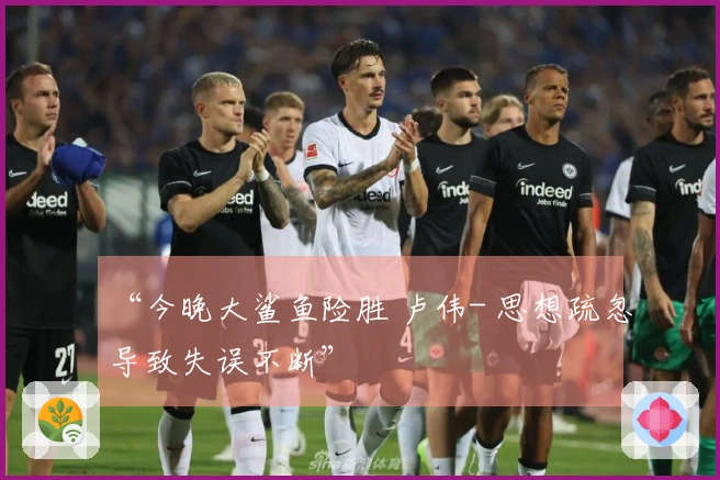 “今晚大鲨鱼险胜 卢伟- 思想疏忽导致失误不断”