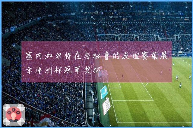 塞内加尔将在与秘鲁的友谊赛前展示非洲杯冠军奖杯