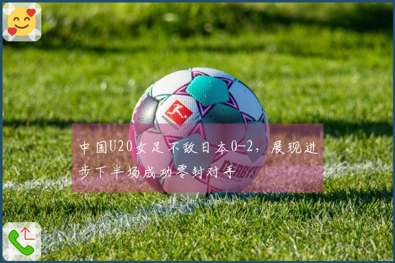中国U20女足不敌日本0-2，展现进步下半场成功零封对手