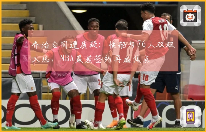 乔治合同遭质疑：快船与76人双双入坑，NBA最差签约再成焦点