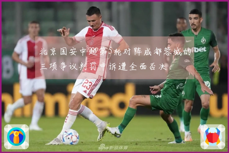 北京国安中超第5轮对阵成都蓉城的三项争议判罚申诉遭全面否决