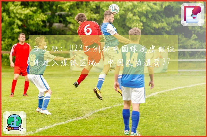 亚足联：U23亚洲杯中国球迷虚假证件进入媒体区域，中国足协遭罚3750美元