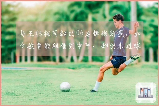 与王钰栋同龄的06后锋线新星，如今被鲁能租借到中甲，却仍未进球。